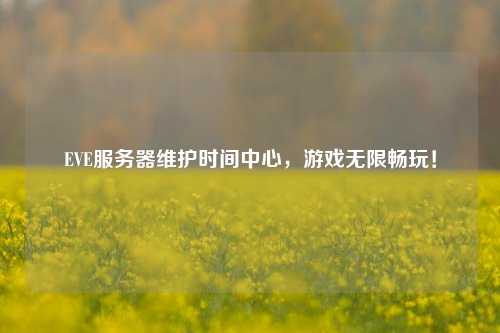 EVE服務(wù)器維護時間中心，游戲無限暢玩！