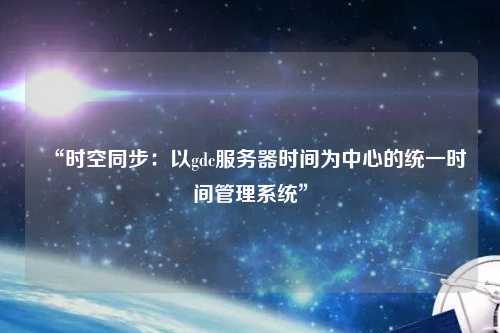 “時空同步：以gdc服務器時間為中心的統(tǒng)一時間管理系統(tǒng)”