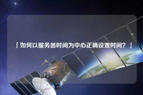 「如何以服務(wù)器時間為中心正確設(shè)置時間？」