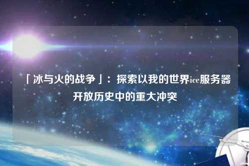 「冰與火的戰(zhàn)爭」：探索以我的世界ice服務(wù)器開放歷史中的重大沖突