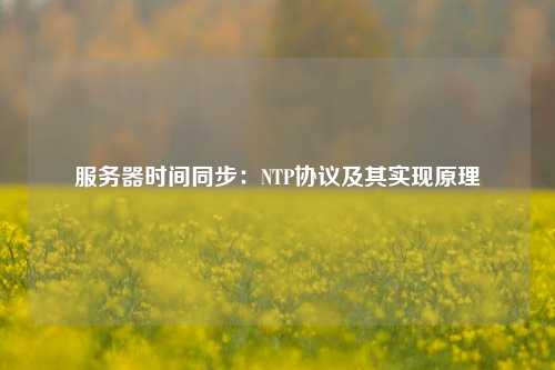 服務(wù)器時(shí)間同步：NTP協(xié)議及其實(shí)現(xiàn)原理